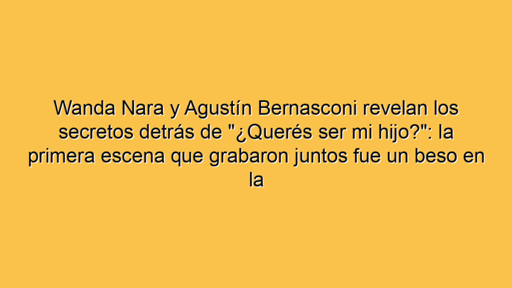 Wanda Nara y Agustín Bernasconi revelan los secretos detrás de "¿Querés ser mi hijo?": la primera escena que grabaron juntos fue un beso en la boca