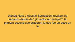 Wanda Nara y Agustín Bernasconi revelan los secretos detrás de "¿Querés ser mi hijo?": la primera escena que grabaron juntos fue un beso en la boca