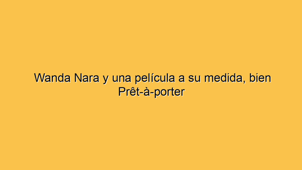 Wanda Nara y una película a su medida, bien Prêt-à-porter