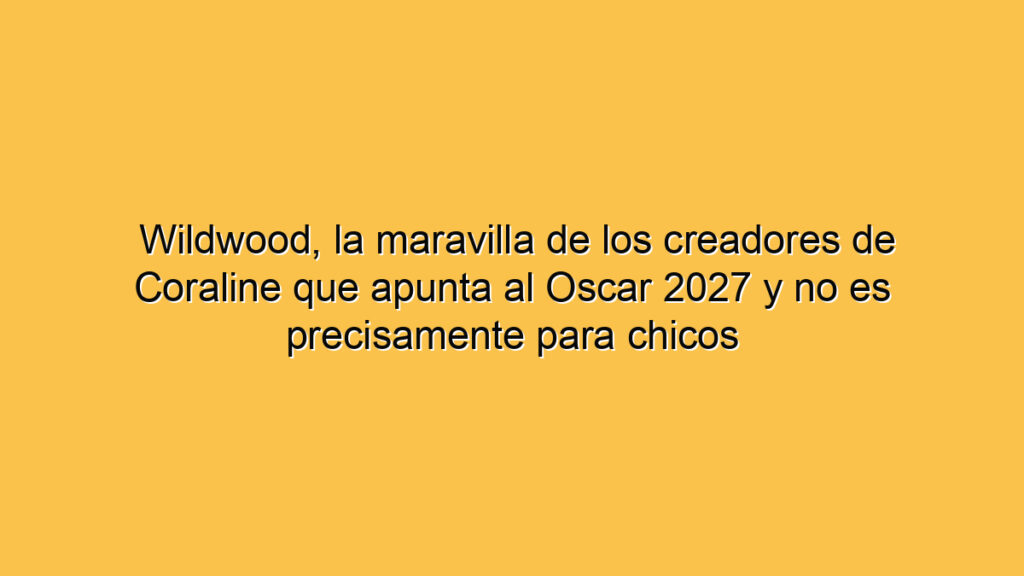 Wildwood, la maravilla de los creadores de Coraline que apunta al Oscar 2027 y no es precisamente para chicos