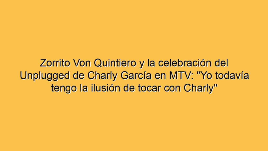Zorrito Von Quintiero y la celebración del Unplugged de Charly García en MTV: "Yo todavía tengo la ilusión de tocar con Charly"